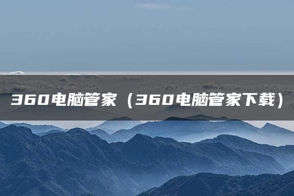 360电脑管家（360电脑管家下载）