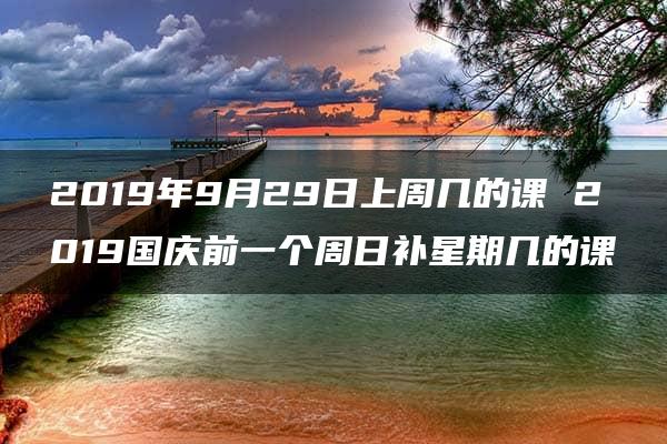 2019年9月29日上周几的课 2019国庆前一个周日补星期几的课