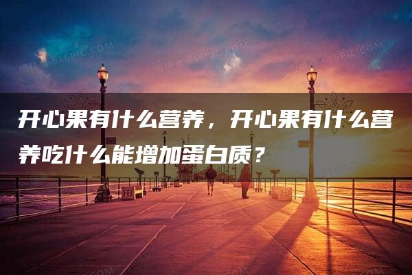 开心果有什么营养，开心果有什么营养吃什么能增加蛋白质？