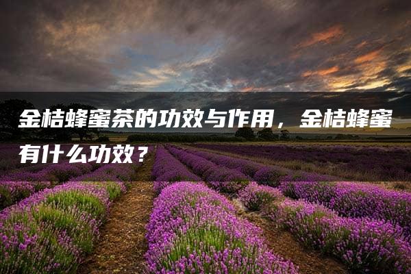 金桔蜂蜜茶的功效与作用，金桔蜂蜜有什么功效？