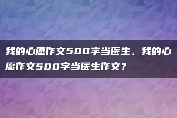 我的心愿作文500字当医生，我的心愿作文500字当医生作文？