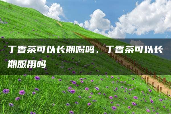 丁香茶可以长期喝吗，丁香茶可以长期服用吗