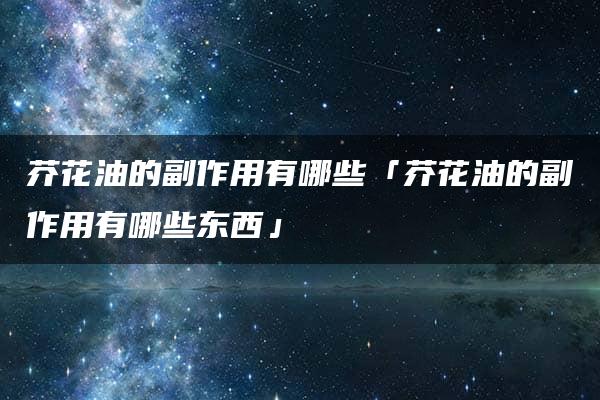 芥花油的副作用有哪些「芥花油的副作用有哪些东西」