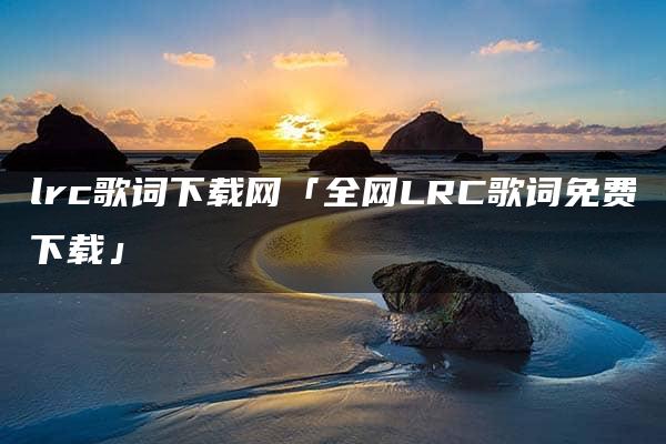 lrc歌词下载网「全网LRC歌词免费下载」