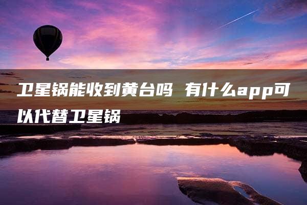 卫星锅能收到黄台吗 有什么app可以代替卫星锅