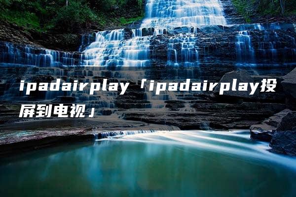 ipadairplay「ipadairplay投屏到电视」