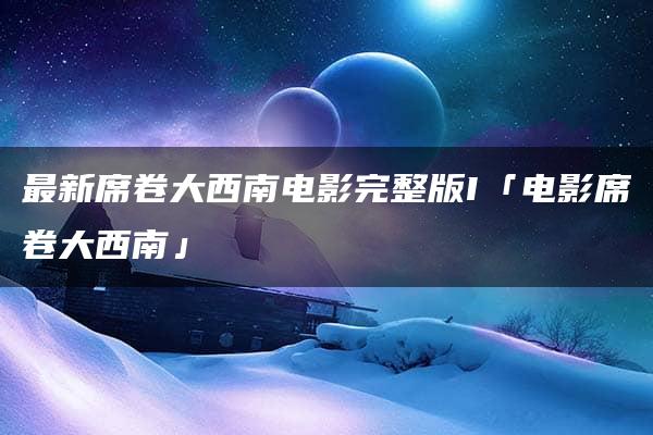 最新席卷大西南电影完整版I「电影席卷大西南」