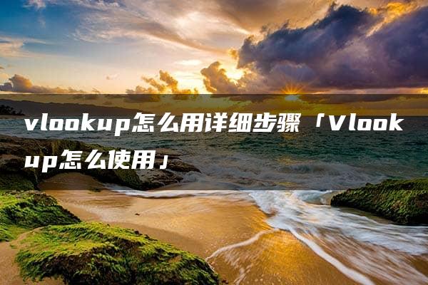 vlookup怎么用详细步骤「Vlookup怎么使用」