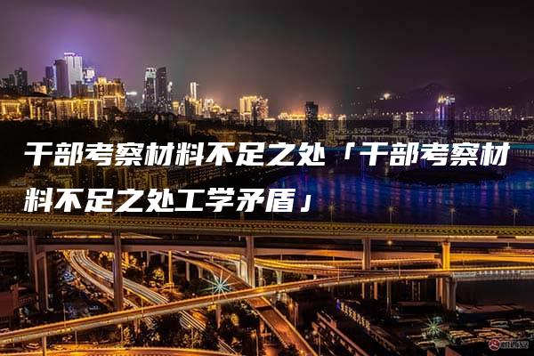 干部考察材料不足之处「干部考察材料不足之处工学矛盾」