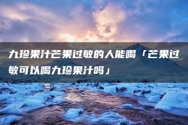 九珍果汁芒果过敏的人能喝「芒果过敏可以喝九珍果汁吗」