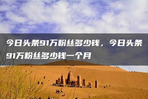 今日头条91万粉丝多少钱，今日头条91万粉丝多少钱一个月