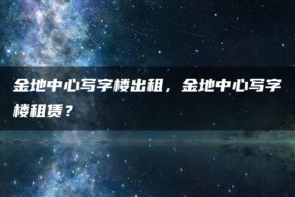 金地中心写字楼出租，金地中心写字楼租赁？