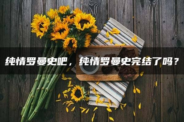 纯情罗曼史吧，纯情罗曼史完结了吗？