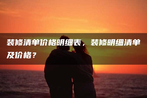 装修清单价格明细表，装修明细清单及价格？