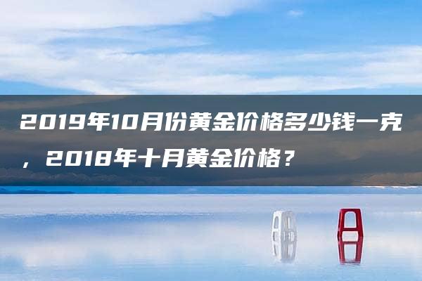 2019年10月份黄金价格多少钱一克，2018年十月黄金价格？