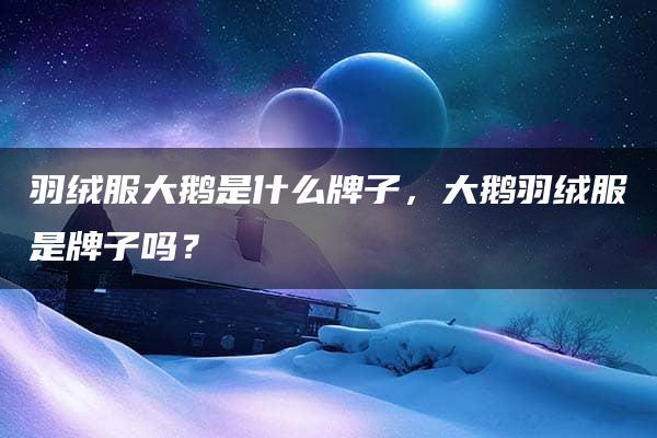 羽绒服大鹅是什么牌子，大鹅羽绒服是牌子吗？