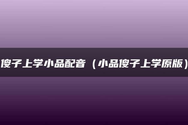 傻子上学小品配音（小品傻子上学原版）