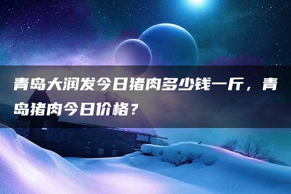 青岛大润发今日猪肉多少钱一斤，青岛猪肉今日价格？