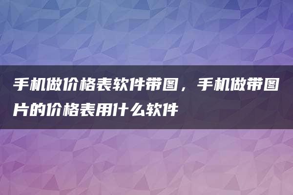 手机做价格表软件带图，手机做带图片的价格表用什么软件