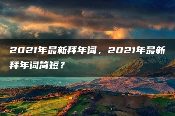 2021年最新拜年词，2021年最新拜年词简短？