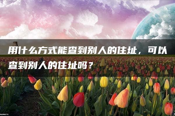 用什么方式能查到别人的住址，可以查到别人的住址吗？