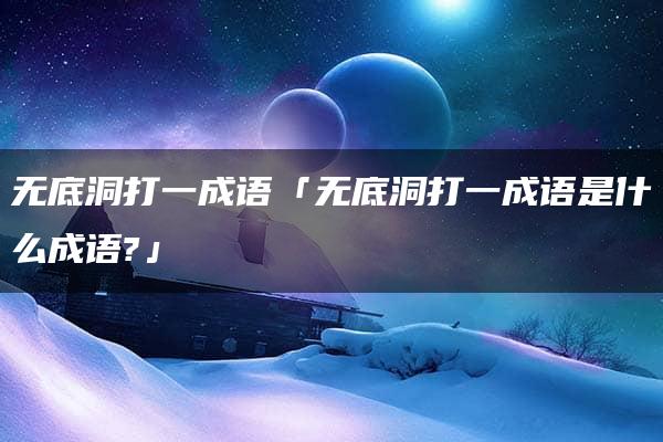 无底洞打一成语「无底洞打一成语是什么成语?」