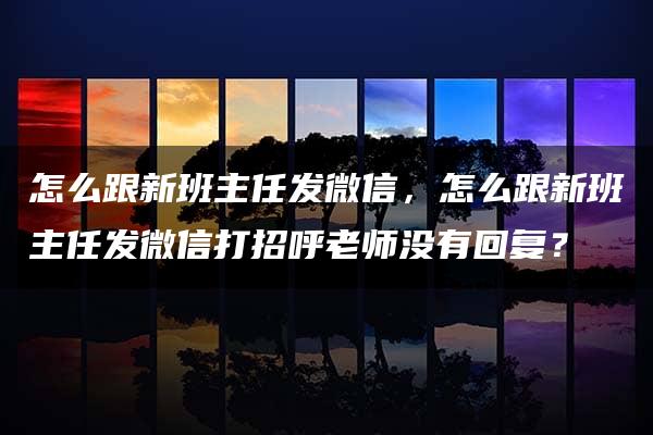 怎么跟新班主任发微信，怎么跟新班主任发微信打招呼老师没有回复？