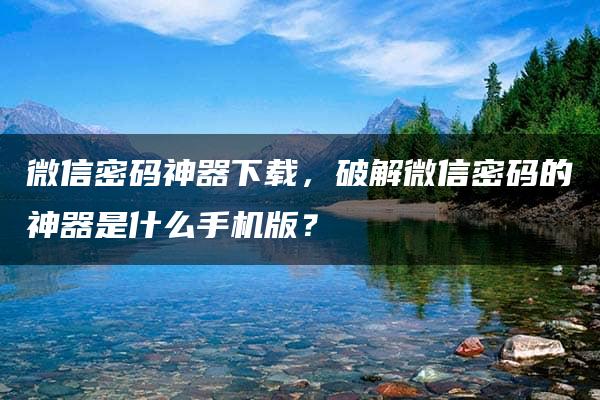 微信密码神器下载，破解微信密码的神器是什么手机版？