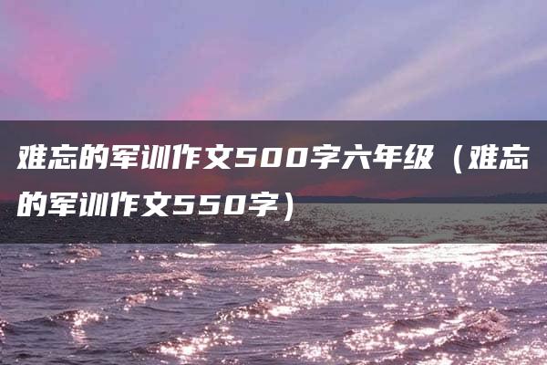 难忘的军训作文500字六年级（难忘的军训作文550字）