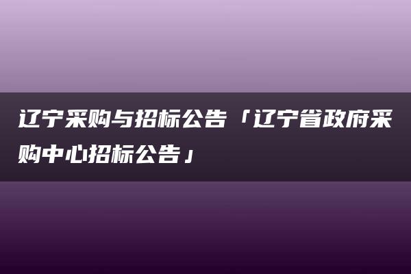 辽宁采购与招标公告「辽宁省政府采购中心招标公告」