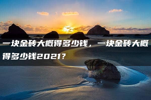 一块金砖大概得多少钱，一块金砖大概得多少钱2021？