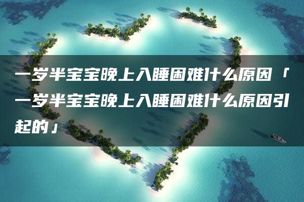 一岁半宝宝晚上入睡困难什么原因「一岁半宝宝晚上入睡困难什么原因引起的」