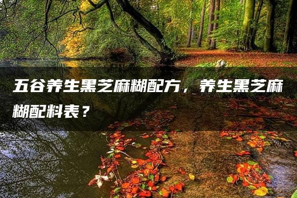 五谷养生黑芝麻糊配方，养生黑芝麻糊配料表？