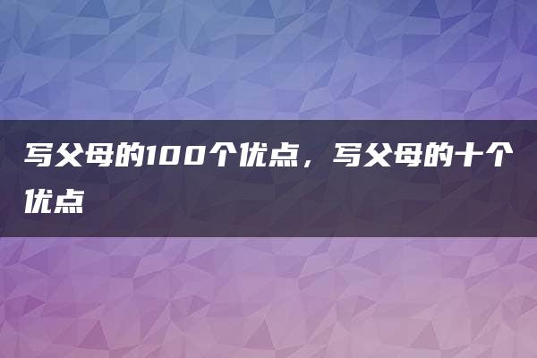 写父母的100个优点，写父母的十个优点