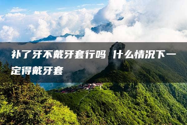 补了牙不戴牙套行吗 什么情况下一定得戴牙套