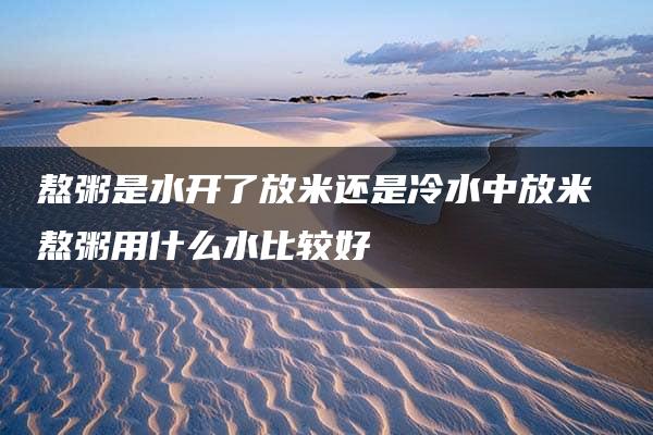 熬粥是水开了放米还是冷水中放米 熬粥用什么水比较好