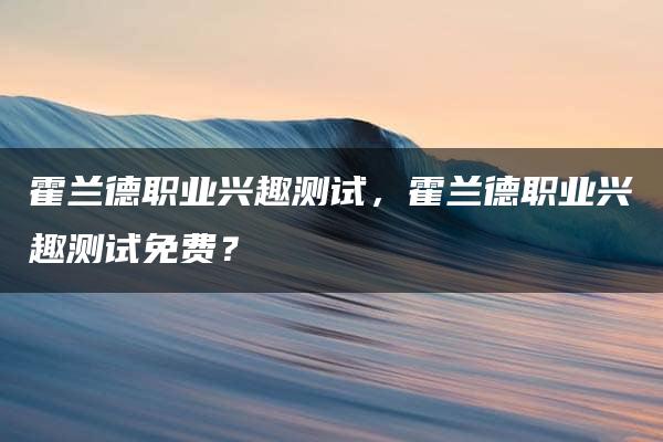 霍兰德职业兴趣测试，霍兰德职业兴趣测试免费？