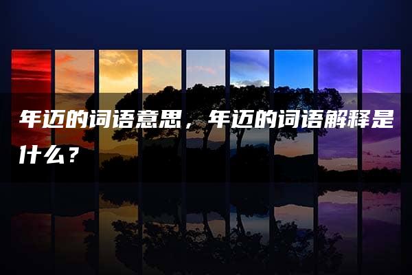 年迈的词语意思，年迈的词语解释是什么？