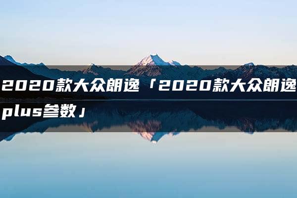 2020款大众朗逸「2020款大众朗逸plus参数」