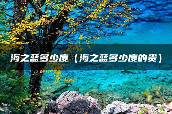 海之蓝多少度（海之蓝多少度的贵）