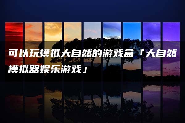 可以玩模拟大自然的游戏盒「大自然模拟器娱乐游戏」