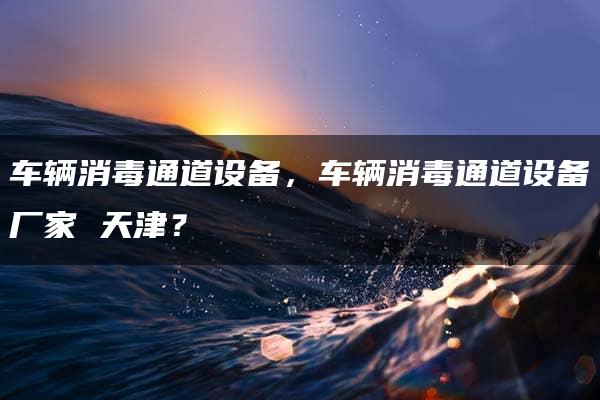 车辆消毒通道设备，车辆消毒通道设备厂家 天津？