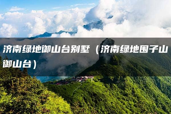 济南绿地御山台别墅（济南绿地围子山御山台）