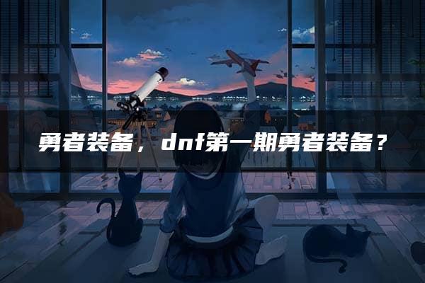 勇者装备，dnf第一期勇者装备？