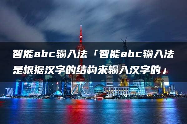 智能abc输入法「智能abc输入法是根据汉字的结构来输入汉字的」