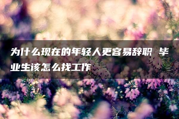 为什么现在的年轻人更容易辞职 毕业生该怎么找工作