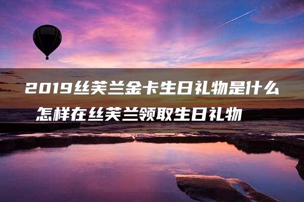 2019丝芙兰金卡生日礼物是什么 怎样在丝芙兰领取生日礼物