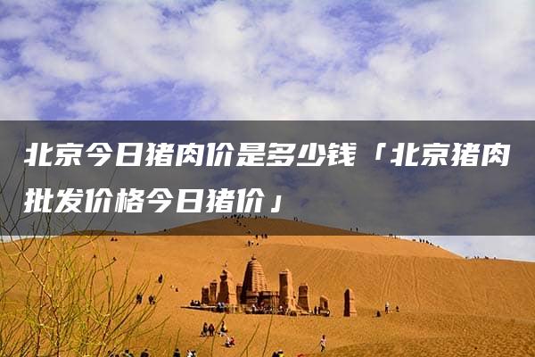 北京今日猪肉价是多少钱「北京猪肉批发价格今日猪价」