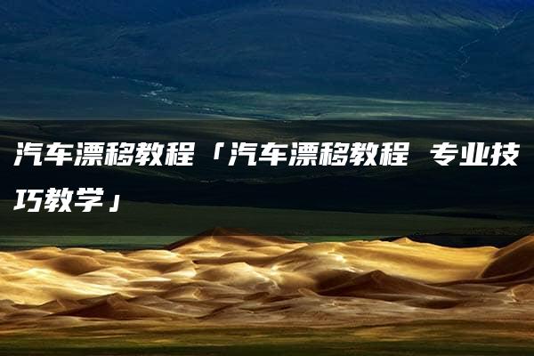 汽车漂移教程「汽车漂移教程 专业技巧教学」