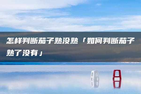 怎样判断茄子熟没熟「如何判断茄子熟了没有」